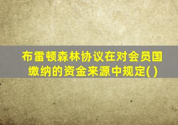 布雷顿森林协议在对会员国缴纳的资金来源中规定( )